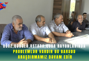Oğuz,Qəbələ,Astara,Quba rayonlarında problemlər vardır bu barədə araşdırmamız dəvam edir