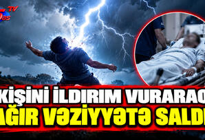 Kişini İldırım Vuraraq, Ağır Vəziyyətə Saldı! Kişini İldırım Vuraraq, Ağır Vəziyyətə Saldı!